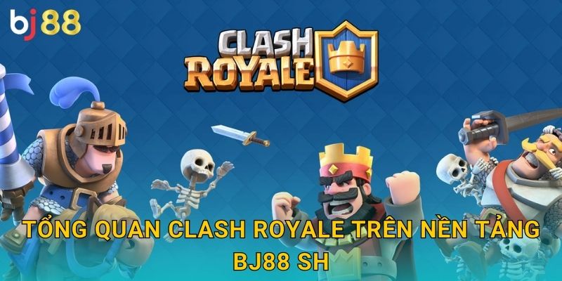 Tổng quan Clash Royale trên nền tảng Bj88 sh